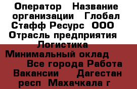 Оператор › Название организации ­ Глобал Стафф Ресурс, ООО › Отрасль предприятия ­ Логистика › Минимальный оклад ­ 51 000 - Все города Работа » Вакансии   . Дагестан респ.,Махачкала г.